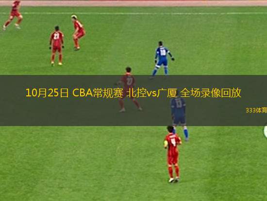 10月25日 CBA常規(guī)賽 北控vs廣廈 全場(chǎng)錄像回放