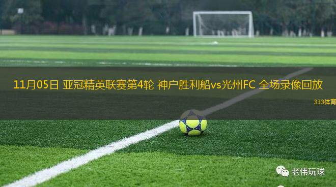 11月05日 亞冠精英聯(lián)賽第4輪 神戶勝利船vs光州FC 全場錄像回放