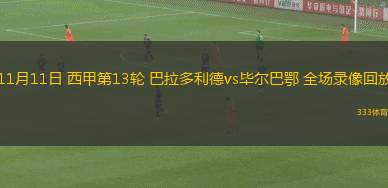 11月11日 西甲第13輪 巴拉多利德vs畢爾巴鄂 全場錄像回放