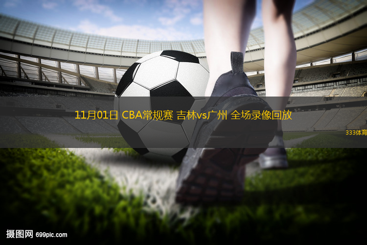 11月01日 CBA常規(guī)賽 吉林vs廣州 全場錄像回放