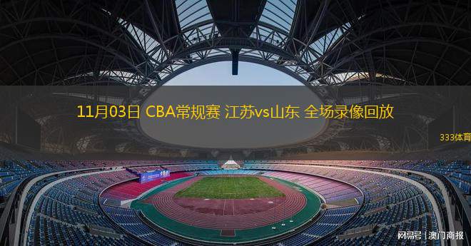 11月03日 CBA常規(guī)賽 江蘇vs山東 全場(chǎng)錄像回放