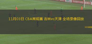 11月03日 CBA常規(guī)賽 吉林vs天津 全場錄像回放