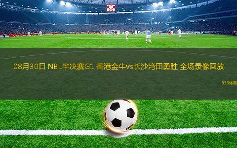 08月30日 NBL半決賽G1 香港金牛vs長沙灣田勇勝 全場錄像回放