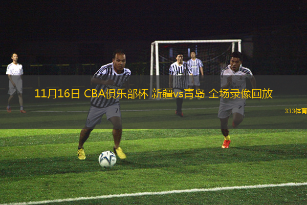 11月16日 CBA俱樂部杯 新疆vs青島 全場(chǎng)錄像回放
