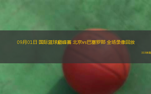 09月01日 國(guó)際籃球巔峰賽 北京vs巴塞羅那 全場(chǎng)錄像回放