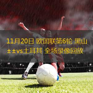 11月20日 歐國(guó)聯(lián)第6輪 黑山vs土耳其 全場(chǎng)錄像回放