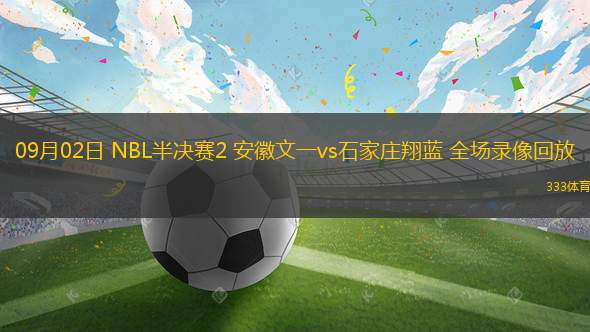 09月02日 NBL半決賽2 安徽文一vs石家莊翔藍(lán) 全場錄像回放