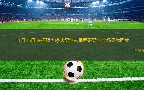 11月25日 美杯預(yù) 加拿大男籃vs墨西哥男籃 全場錄像回放