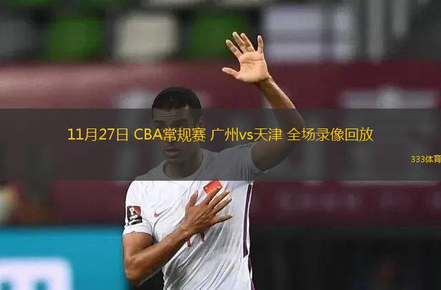 11月27日 CBA常規(guī)賽 廣州vs天津 全場(chǎng)錄像回放