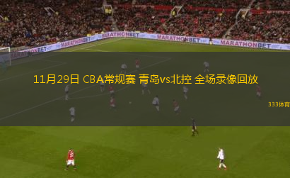 11月29日 CBA常規(guī)賽 青島vs北控 全場錄像回放
