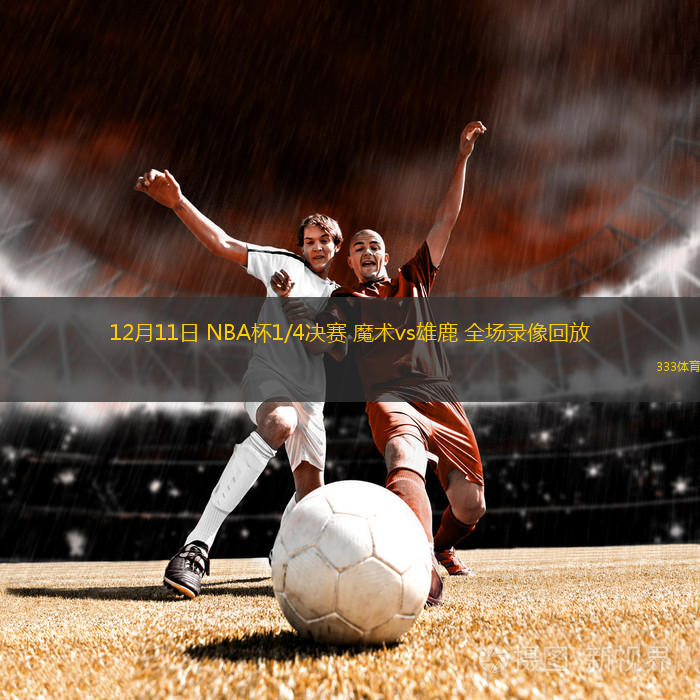 12月11日 NBA杯1/4決賽 魔術(shù)vs雄鹿 全場錄像回放