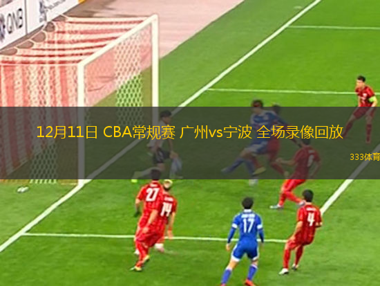 12月11日 CBA常規(guī)賽 廣州vs寧波 全場(chǎng)錄像回放