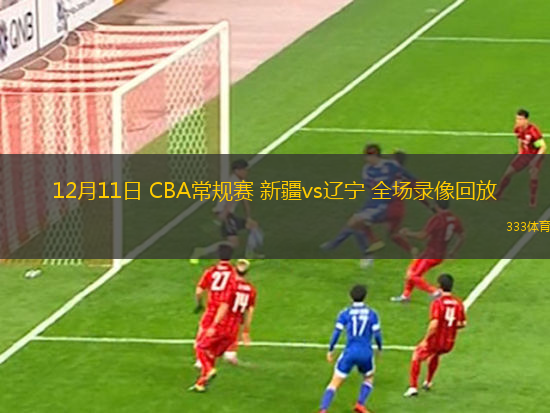 12月11日 CBA常規(guī)賽 新疆vs遼寧 全場錄像回放