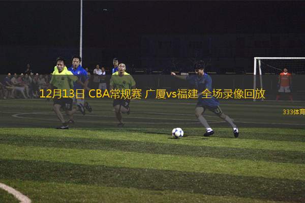 12月13日 CBA常規(guī)賽 廣廈vs福建 全場錄像回放