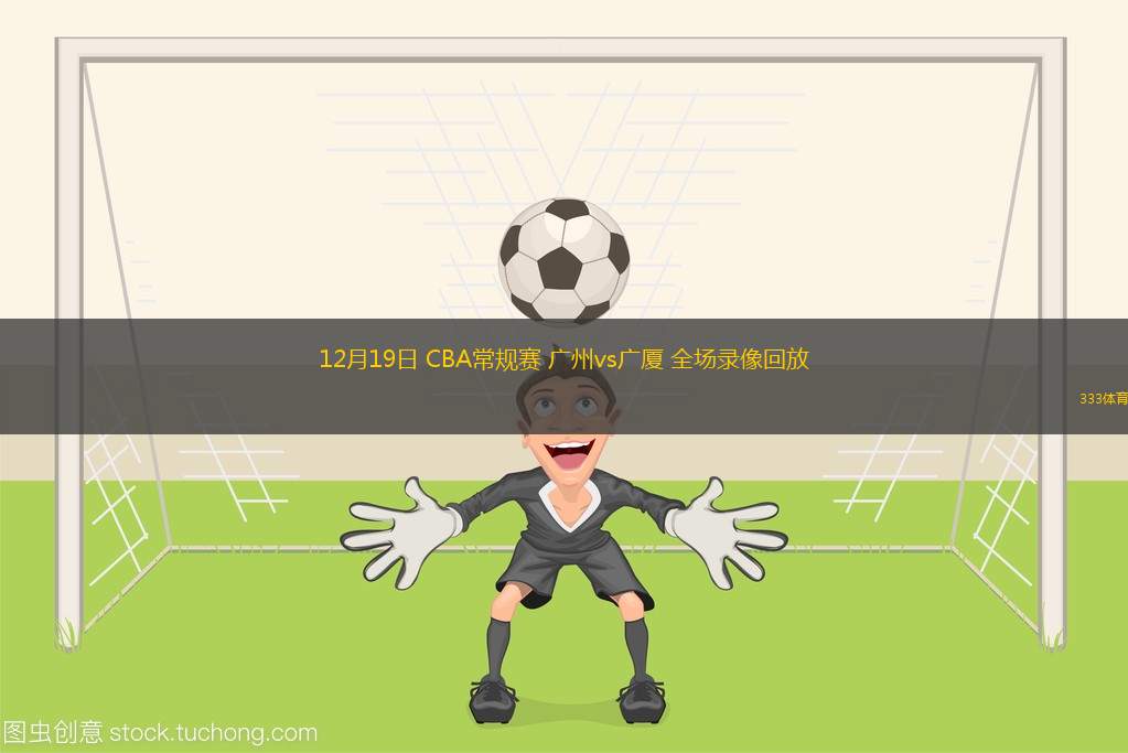 12月19日 CBA常規(guī)賽 廣州vs廣廈 全場錄像回放