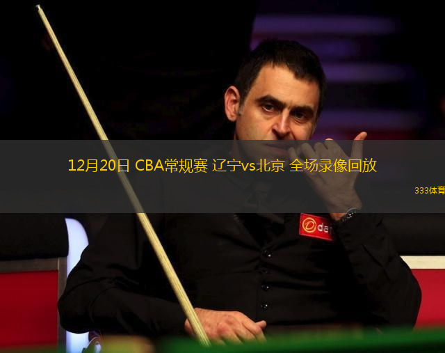 12月20日 CBA常規(guī)賽 遼寧vs北京 全場錄像回放