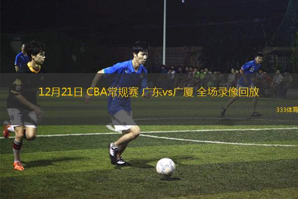 12月21日 CBA常規(guī)賽 廣東vs廣廈 全場錄像回放