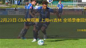 12月23日 CBA常規(guī)賽 上海vs吉林 全場(chǎng)錄像回放
