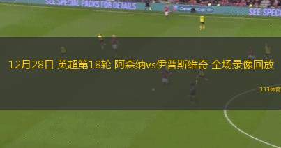 12月28日 英超第18輪 阿森納vs伊普斯維奇 全場錄像回放