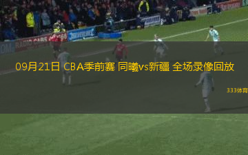 09月21日 CBA季前賽 同曦vs新疆 全場(chǎng)錄像回放