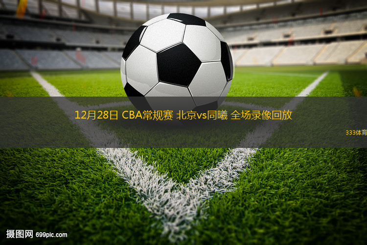 12月28日 CBA常規(guī)賽 北京vs同曦 全場錄像回放