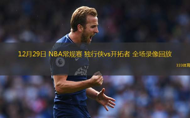 12月29日 NBA常規(guī)賽 獨行俠vs開拓者 全場錄像回放