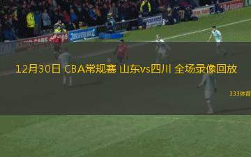 12月30日 CBA常規(guī)賽 山東vs四川 全場(chǎng)錄像回放
