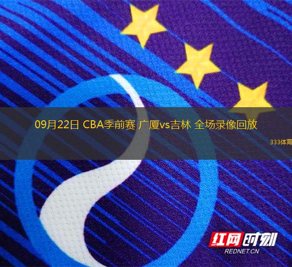 09月22日 CBA季前賽 廣廈vs吉林 全場(chǎng)錄像回放