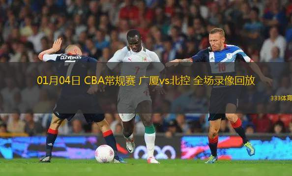01月04日 CBA常規(guī)賽 廣廈vs北控 全場錄像回放