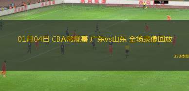 01月04日 CBA常規(guī)賽 廣東vs山東 全場錄像回放