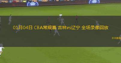 01月04日 CBA常規(guī)賽 吉林vs遼寧 全場錄像回放