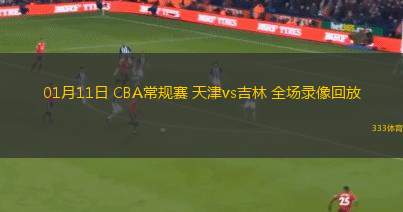 01月11日 CBA常規(guī)賽 天津vs吉林 全場錄像回放