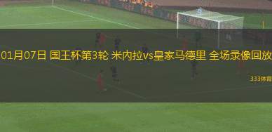 01月07日 國王杯第3輪 米內(nèi)拉vs皇家馬德里 全場錄像回放