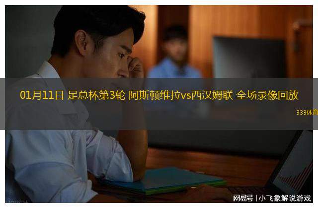 01月11日 足總杯第3輪 阿斯頓維拉vs西漢姆聯(lián) 全場(chǎng)錄像回放