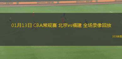01月13日 CBA常規(guī)賽 北京vs福建 全場錄像回放