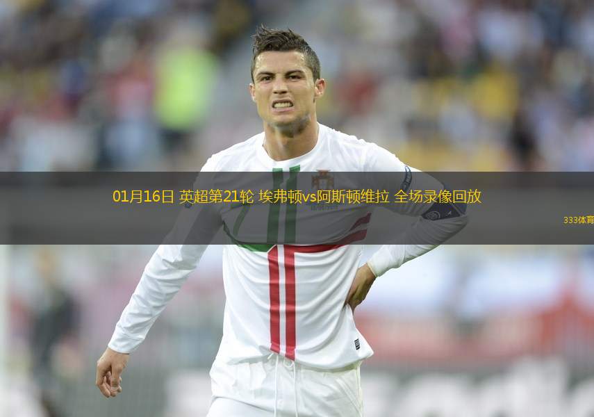 01月16日 英超第21輪 埃弗頓vs阿斯頓維拉 全場(chǎng)錄像回放