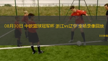 08月30日 中歐籃球冠軍杯 浙江vs遼寧 全場(chǎng)錄像回放