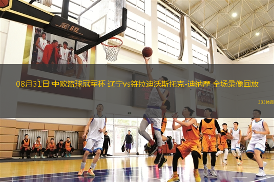 08月31日 中歐籃球冠軍杯 遼寧vs符拉迪沃斯托克-迪納摩 全場(chǎng)錄像回放
