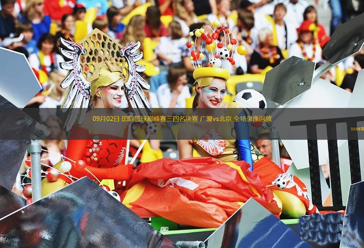 09月02日 國(guó)際籃球巔峰賽三四名決賽 廣廈vs北京 全場(chǎng)錄像回放