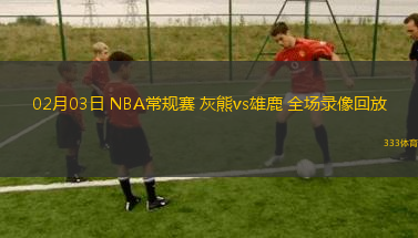 02月03日 NBA常規(guī)賽 灰熊vs雄鹿 全場錄像回放