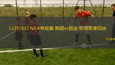 02月06日 NBA常規(guī)賽 鵜鶘vs掘金 全場錄像回放