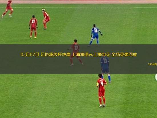 02月07日 足協(xié)超級杯決賽 上海海港vs上海申花 全場錄像回放