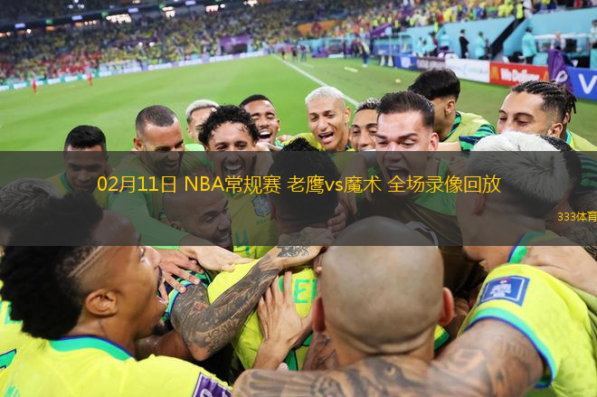 02月11日 NBA常規(guī)賽 老鷹vs魔術(shù) 全場(chǎng)錄像回放