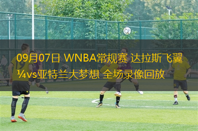 09月07日 WNBA常規(guī)賽 達(dá)拉斯飛翼vs亞特蘭大夢(mèng)想 全場(chǎng)錄像回放