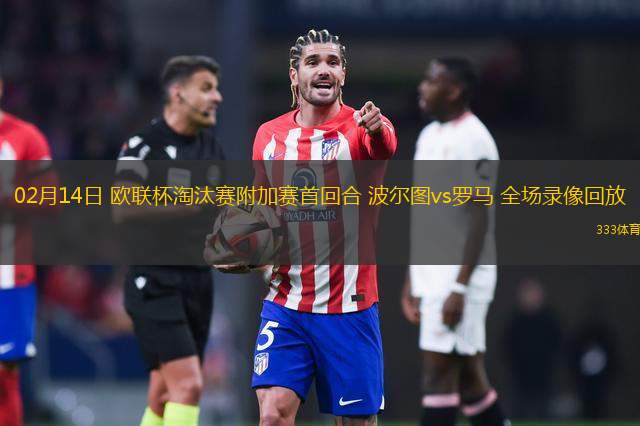 02月14日 歐聯(lián)杯淘汰賽附加賽首回合 波爾圖vs羅馬 全場錄像回放