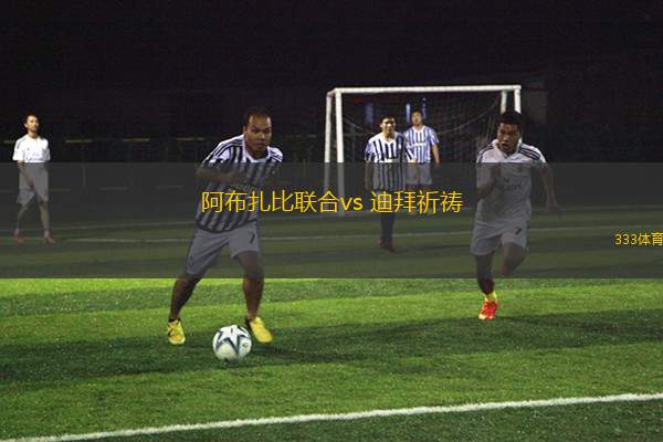 阿布扎比聯(lián)合vs 迪拜祈禱(阿聯(lián)酋超)