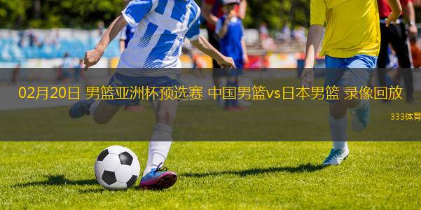 02月20日 男籃亞洲杯預(yù)選賽 中國(guó)男籃vs日本男籃 錄像回放