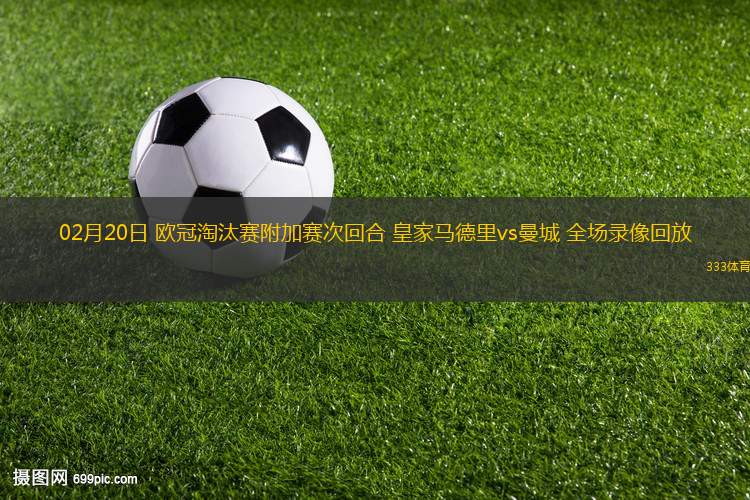 02月20日 歐冠淘汰賽附加賽次回合 皇家馬德里vs曼城 全場錄像回放