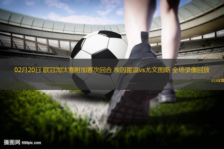 02月20日 歐冠淘汰賽附加賽次回合 埃因霍溫vs尤文圖斯 全場錄像回放