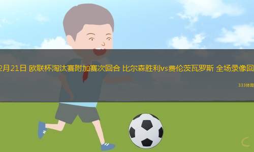 02月21日 歐聯(lián)杯淘汰賽附加賽次回合 比爾森勝利vs費倫茨瓦羅斯 全場錄像回放